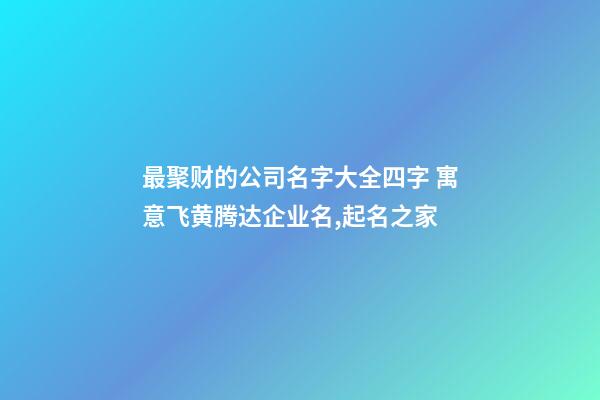 最聚财的公司名字大全四字 寓意飞黄腾达企业名,起名之家-第1张-公司起名-玄机派